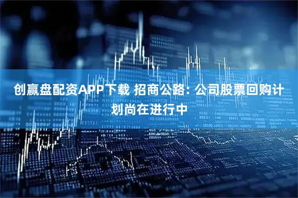 创赢盘配资APP下载 招商公路: 公司股票回购计划尚在进行中