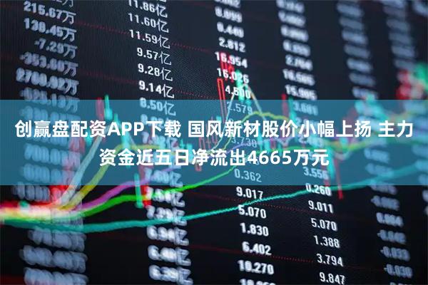创赢盘配资APP下载 国风新材股价小幅上扬 主力资金近五日净流出4665万元