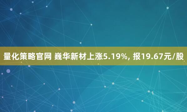 量化策略官网 巍华新材上涨5.19%, 报19.67元/股