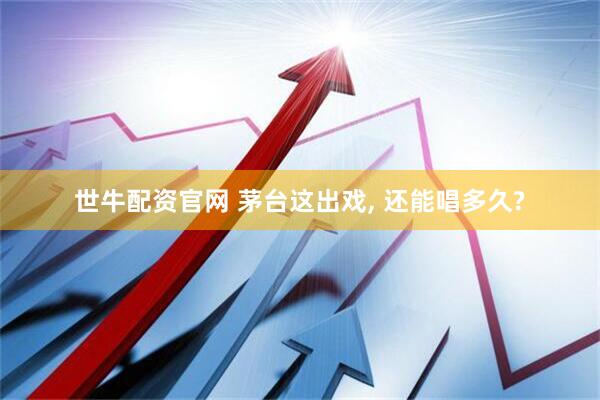 世牛配资官网 茅台这出戏, 还能唱多久?