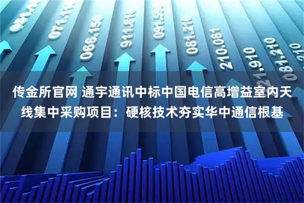 传金所官网 通宇通讯中标中国电信高增益室内天线集中采购项目:硬核技术夯实华中通信根基