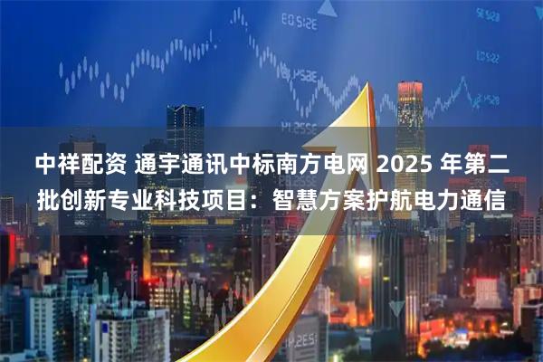 中祥配资 通宇通讯中标南方电网 2025 年第二批创新专业科技项目：智慧方案护航电力通信