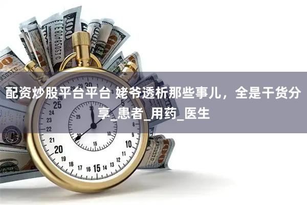 配资炒股平台平台 姥爷透析那些事儿，全是干货分享_患者_用药_医生