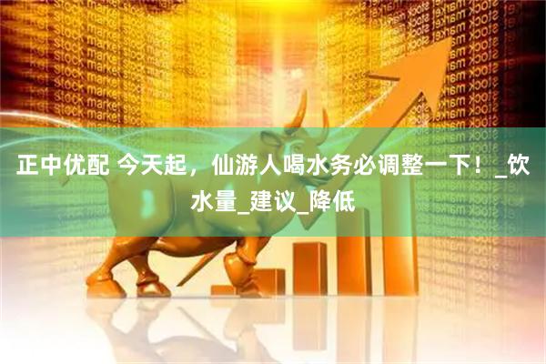 正中优配 今天起,仙游人喝水务必调整一下!_饮水量_建议_降低
