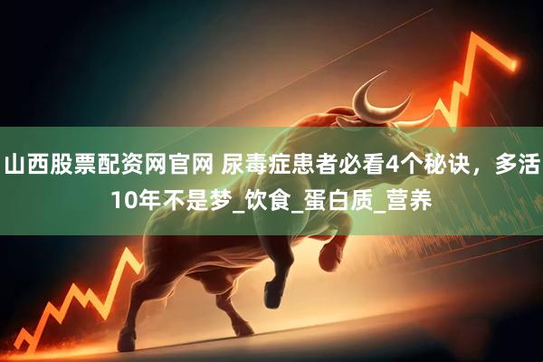 山西股票配资网官网 尿毒症患者必看4个秘诀，多活10年不是梦_饮食_蛋白质_营养