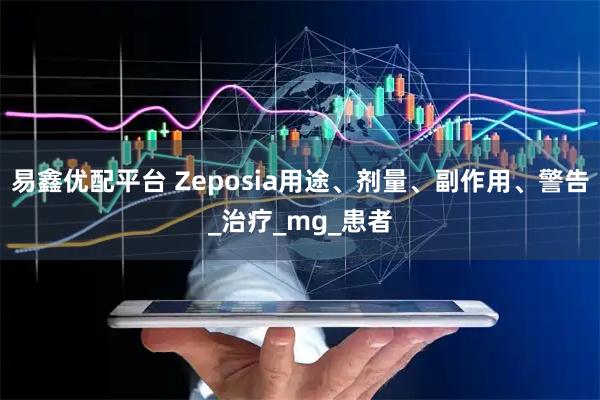 易鑫优配平台 Zeposia用途、剂量、副作用、警告_治疗_mg_患者