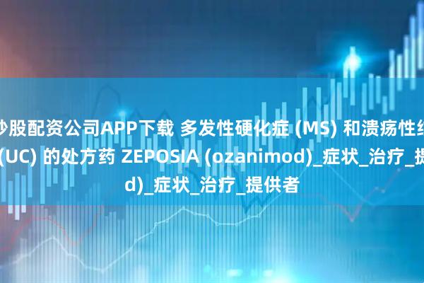 炒股配资公司APP下载 多发性硬化症 (MS) 和溃疡性结肠炎 (UC) 的处方药 ZEPOSIA (ozanimod)_症状_治疗_提供者