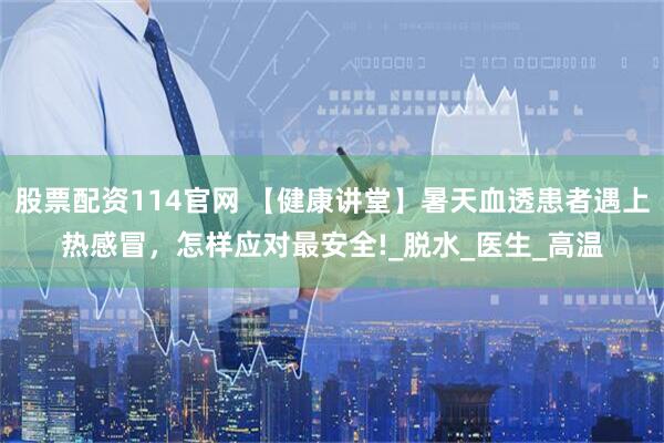 股票配资114官网 【健康讲堂】暑天血透患者遇上热感冒，怎样应对最安全!_脱水_医生_高温