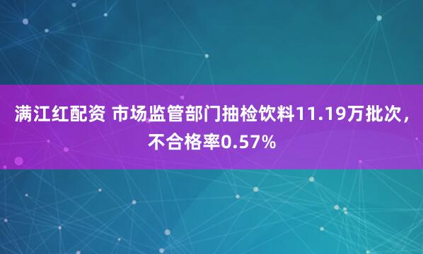 满江红配资 市场监管部门抽检饮料11.19万批次,不合格率0.57%