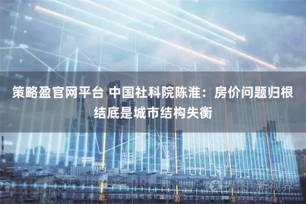 策略盈官网平台 中国社科院陈淮：房价问题归根结底是城市结构失衡