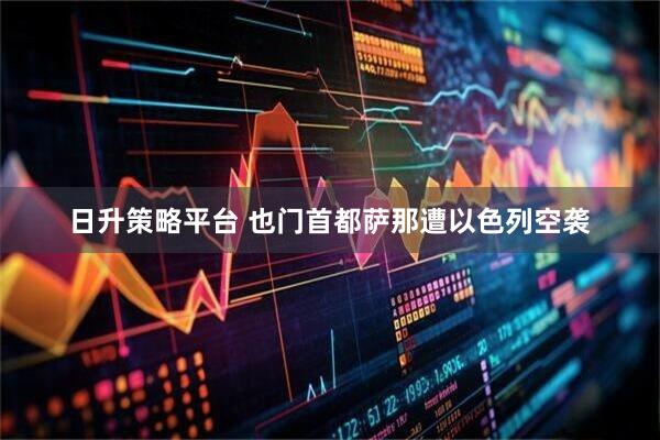 日升策略平台 也门首都萨那遭以色列空袭