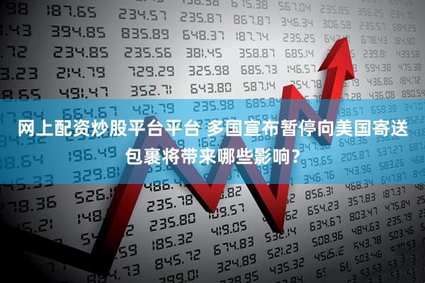 网上配资炒股平台平台 多国宣布暂停向美国寄送包裹将带来哪些影响？