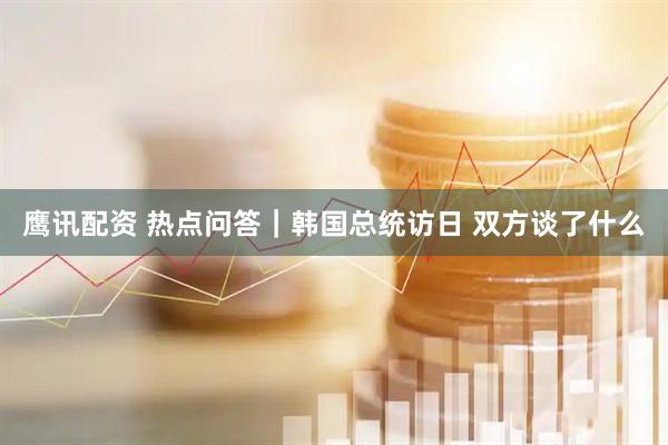 鹰讯配资 热点问答｜韩国总统访日 双方谈了什么