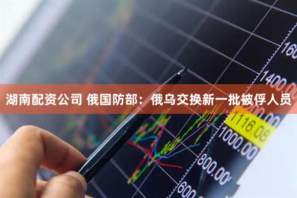 湖南配资公司 俄国防部：俄乌交换新一批被俘人员