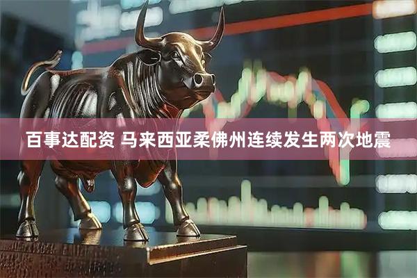 百事达配资 马来西亚柔佛州连续发生两次地震