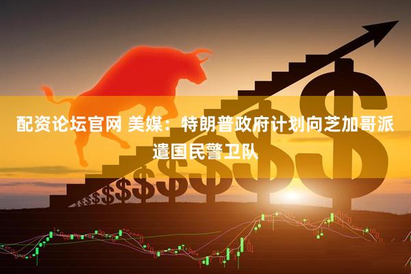 配资论坛官网 美媒：特朗普政府计划向芝加哥派遣国民警卫队