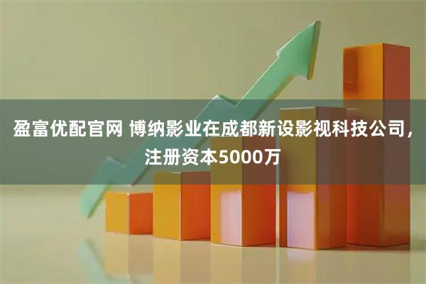 盈富优配官网 博纳影业在成都新设影视科技公司，注册资本5000万