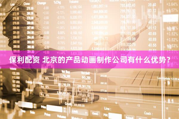 保利配资 北京的产品动画制作公司有什么优势？