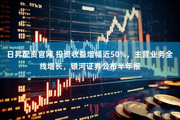 日昇配资官网 投资收益增幅近50%，主营业务全线增长，银河证券公布半年报