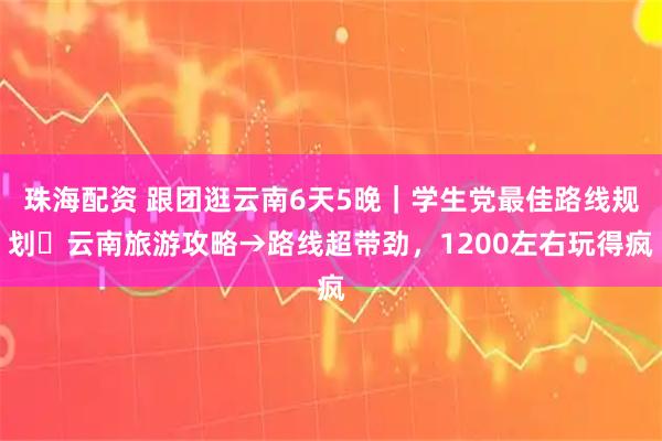 珠海配资 跟团逛云南6天5晚｜学生党最佳路线规划・云南旅游攻略→路线超带劲，1200左右玩得疯
