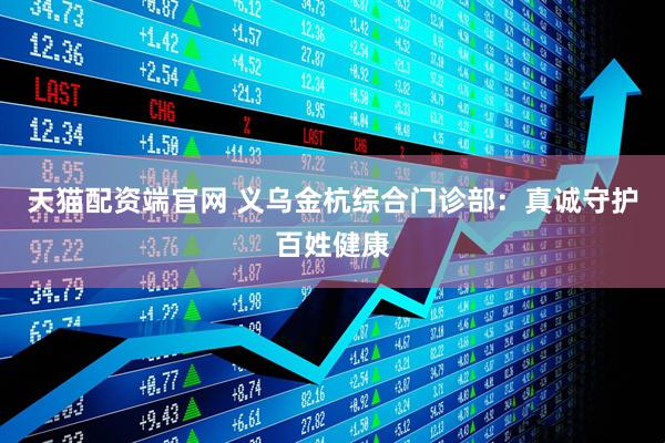 天猫配资端官网 义乌金杭综合门诊部:真诚守护百姓健康