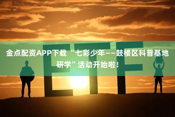 金点配资APP下载 “七彩少年——鼓楼区科普基地研学”活动开始啦！