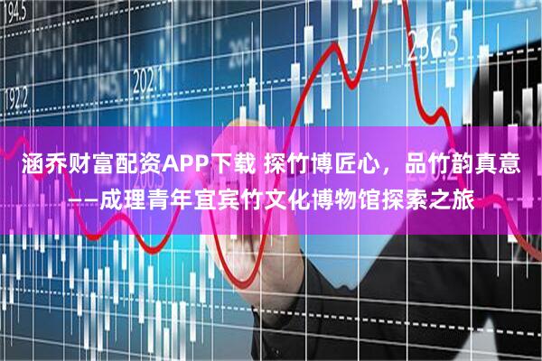 涵乔财富配资APP下载 探竹博匠心,品竹韵真意——成理青年宜宾竹文化博物馆探索之旅