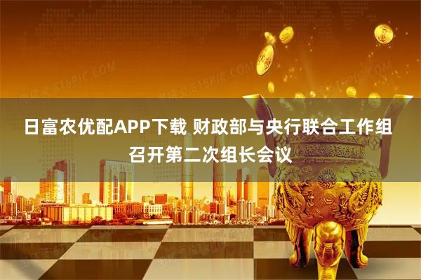 日富农优配APP下载 财政部与央行联合工作组 召开第二次组长会议