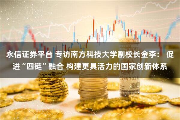 永信证券平台 专访南方科技大学副校长金李： 促进“四链”融合 构建更具活力的国家创新体系