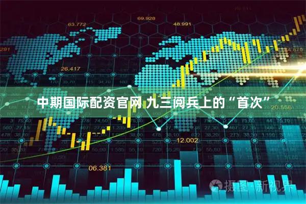 中期国际配资官网 九三阅兵上的“首次”