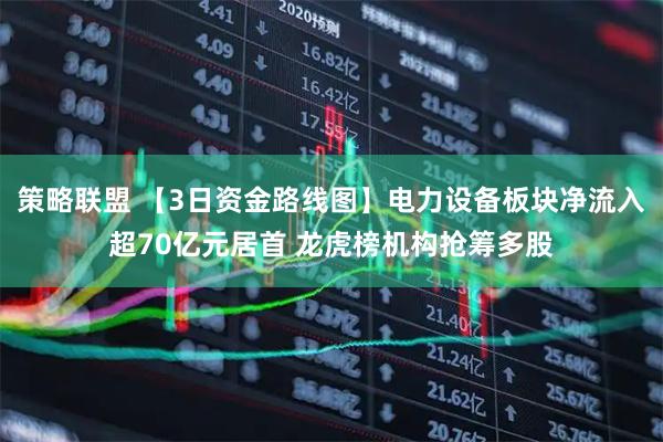 策略联盟 【3日资金路线图】电力设备板块净流入超70亿元居首 龙虎榜机构抢筹多股