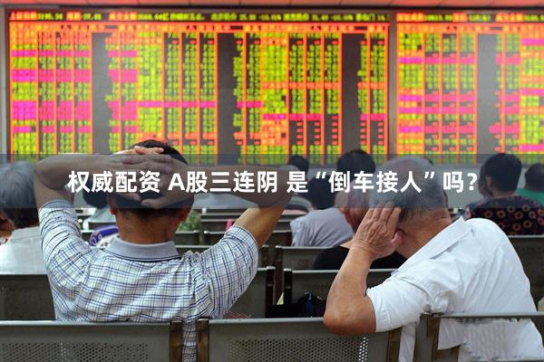 权威配资 A股三连阴 是“倒车接人”吗？