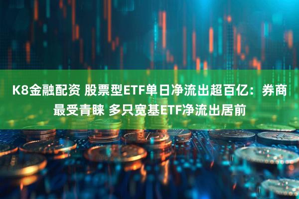 K8金融配资 股票型ETF单日净流出超百亿：券商最受青睐 多只宽基ETF净流出居前