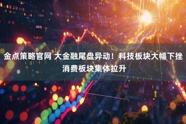 金点策略官网 大金融尾盘异动！科技板块大幅下挫 消费板块集体拉升
