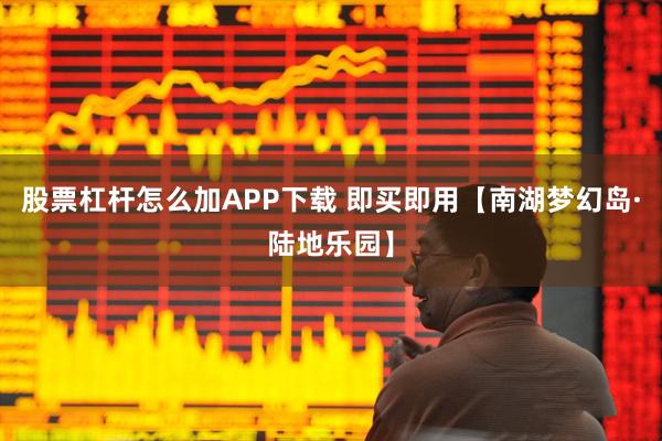 股票杠杆怎么加APP下载 即买即用【南湖梦幻岛·陆地乐园】