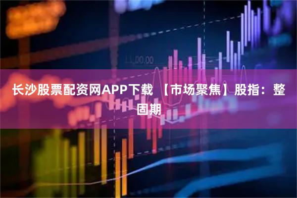 长沙股票配资网APP下载 【市场聚焦】股指:整固期