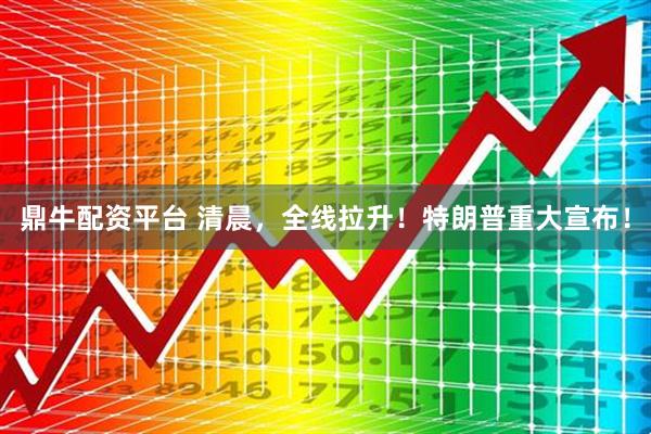 鼎牛配资平台 清晨，全线拉升！特朗普重大宣布！