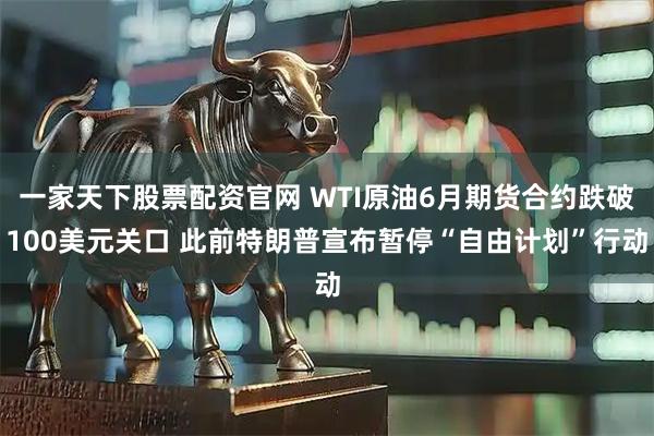 一家天下股票配资官网 WTI原油6月期货合约跌破100美元关口 此前特朗普宣布暂停“自由计划”行动