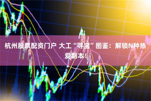 杭州股票配资门户 大工“寻宝”图鉴：解锁N种热爱副本！