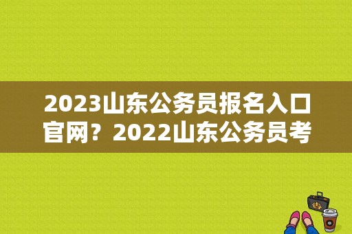 2023山东公务员报名入口官网？2022山东公务员考试报名