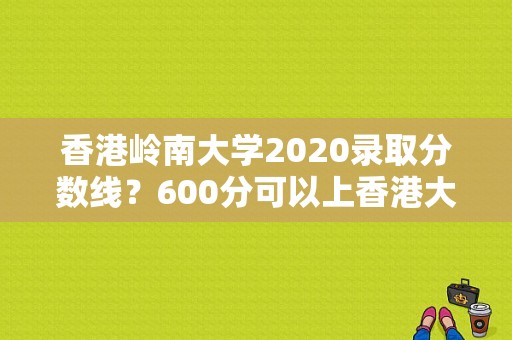 香港岭南大学2020录取分数线？600分可以上香港大学吗