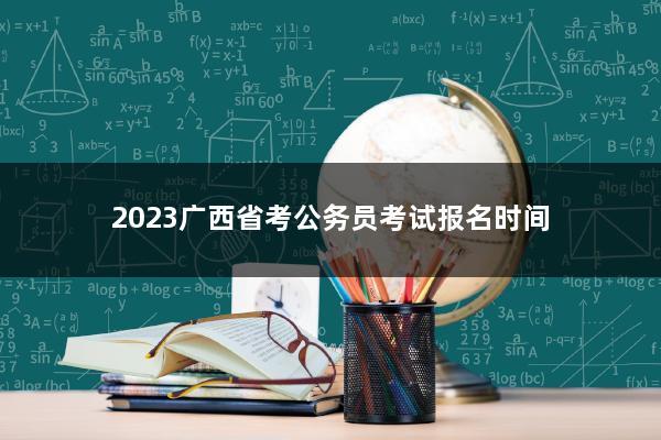 2023广西公务员报名入口官网？2023年广西公务员考试报名时间